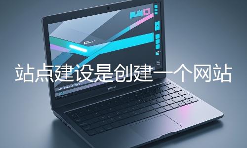 站點建設是創(chuàng)建一個網(wǎng)站的過程