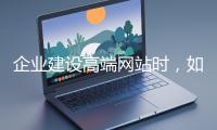 企業(yè)建設(shè)高端網(wǎng)站時(shí)，如何選擇合適的設(shè)計(jì)公司？