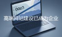 高端網(wǎng)站建設(shè)已成為企業(yè)塑造品牌形象、拓展市場(chǎng)的重要利器